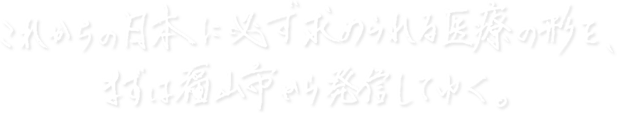 これからの日本に必ず求められる医療の形を、まずは福山市から発信してゆく。