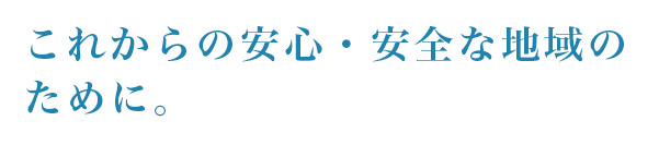 これからの安心・安全な地域のために。